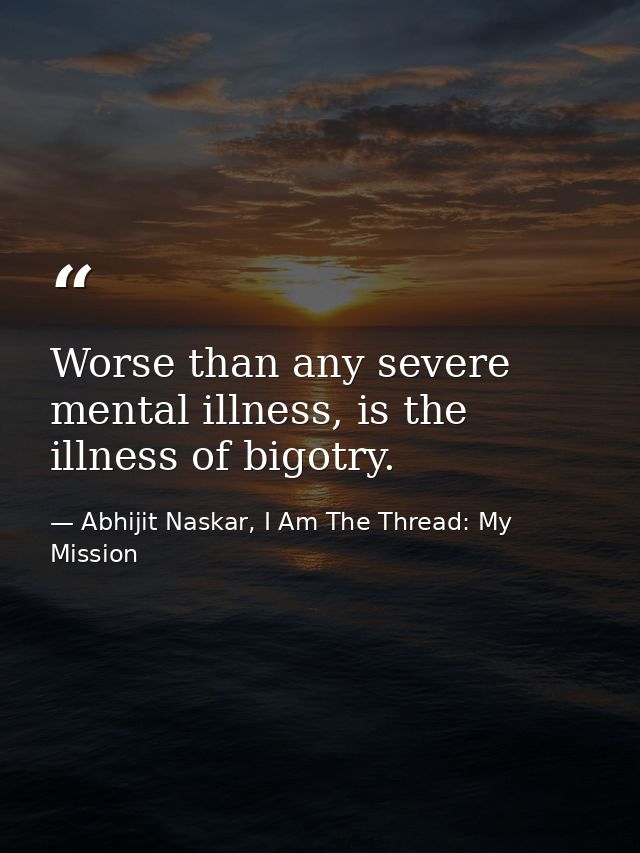 Worse than any severe mental illness, is the illness of bigotry. — Abhijit Naskar, I Am The Thread: My Mission