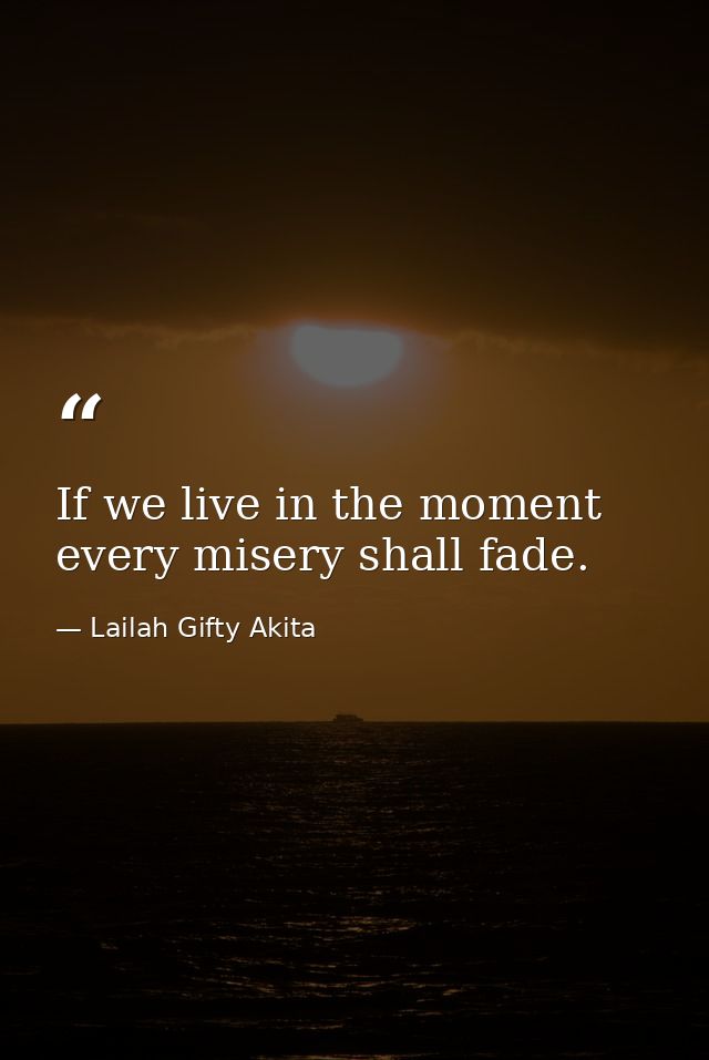 If we live in the moment every misery shall fade. — Lailah Gifty Akita