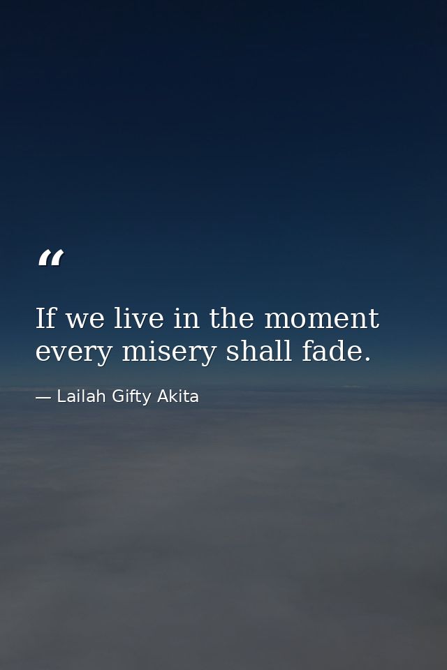 If we live in the moment every misery shall fade. — Lailah Gifty Akita