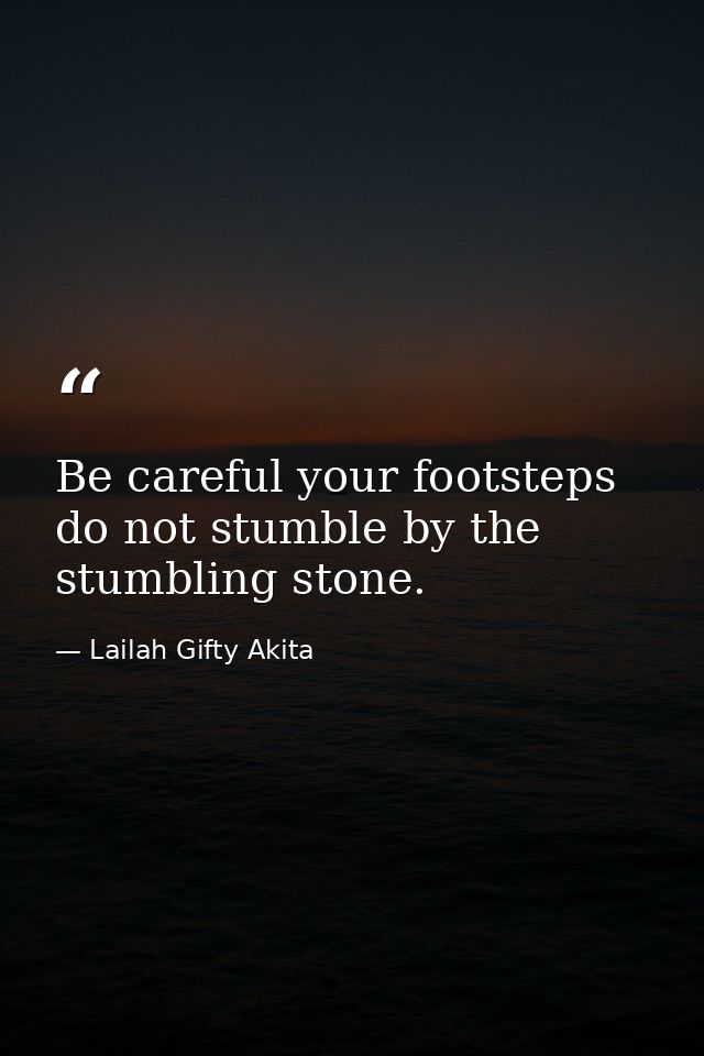 Be careful your footsteps do not stumble by the stumbling stone. — Lailah Gifty Akita