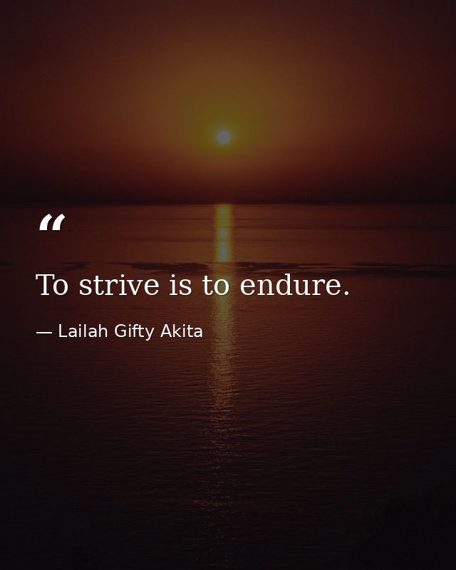 To strive is to endure. — Lailah Gifty Akita