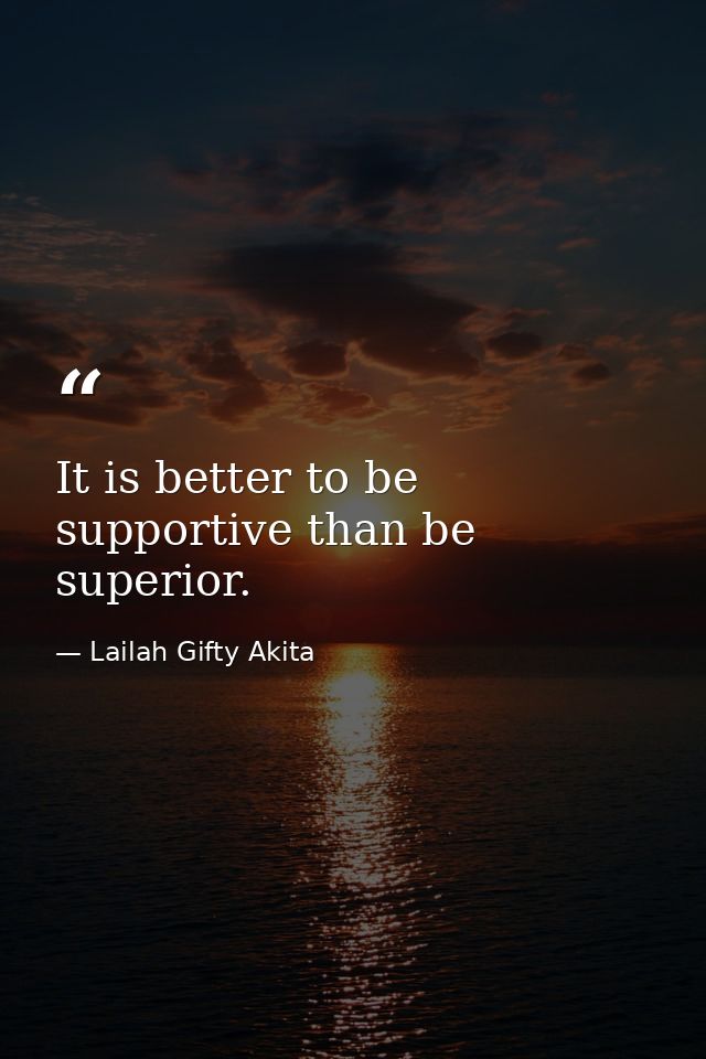 It is better to be supportive than be superior. — Lailah Gifty Akita