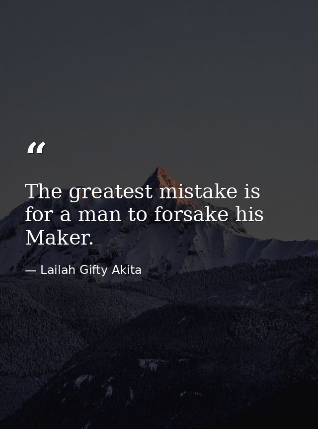 The greatest mistake is for a man to forsake his Maker. — Lailah Gifty Akita