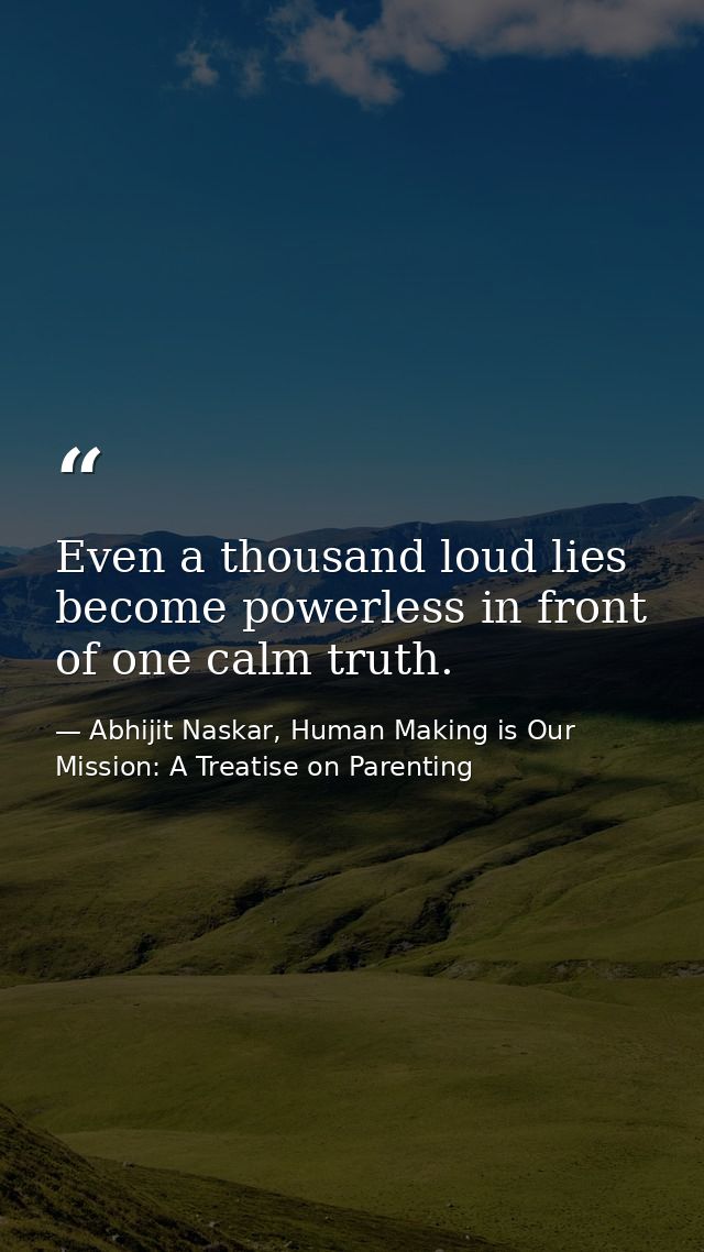 Even a thousand loud lies become powerless in front of one calm truth. — Abhijit Naskar, Human Making is Our Mission: A Treatise on Parenting