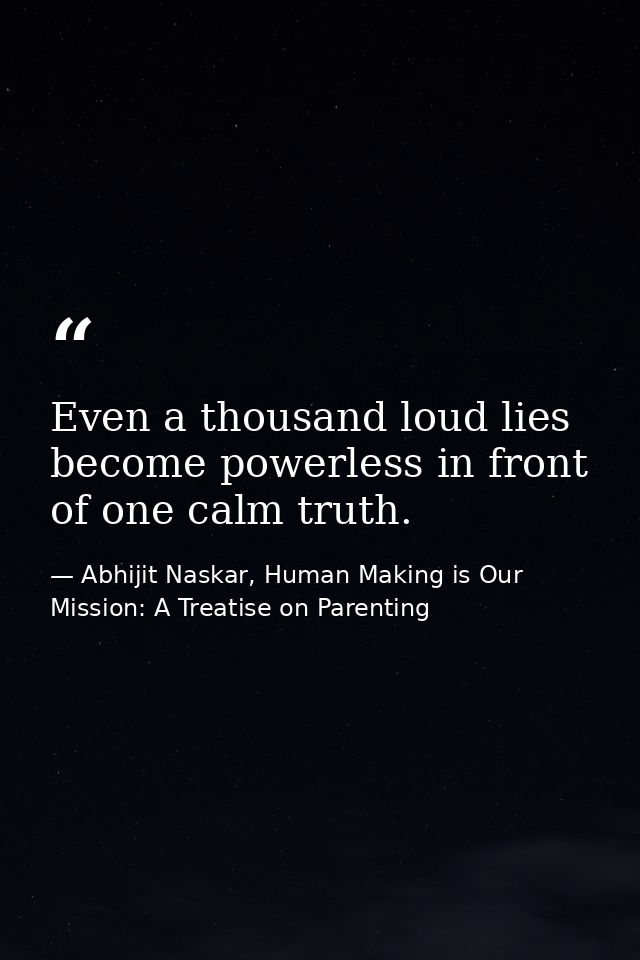 Even a thousand loud lies become powerless in front of one calm truth. — Abhijit Naskar, Human Making is Our Mission: A Treatise on Parenting
