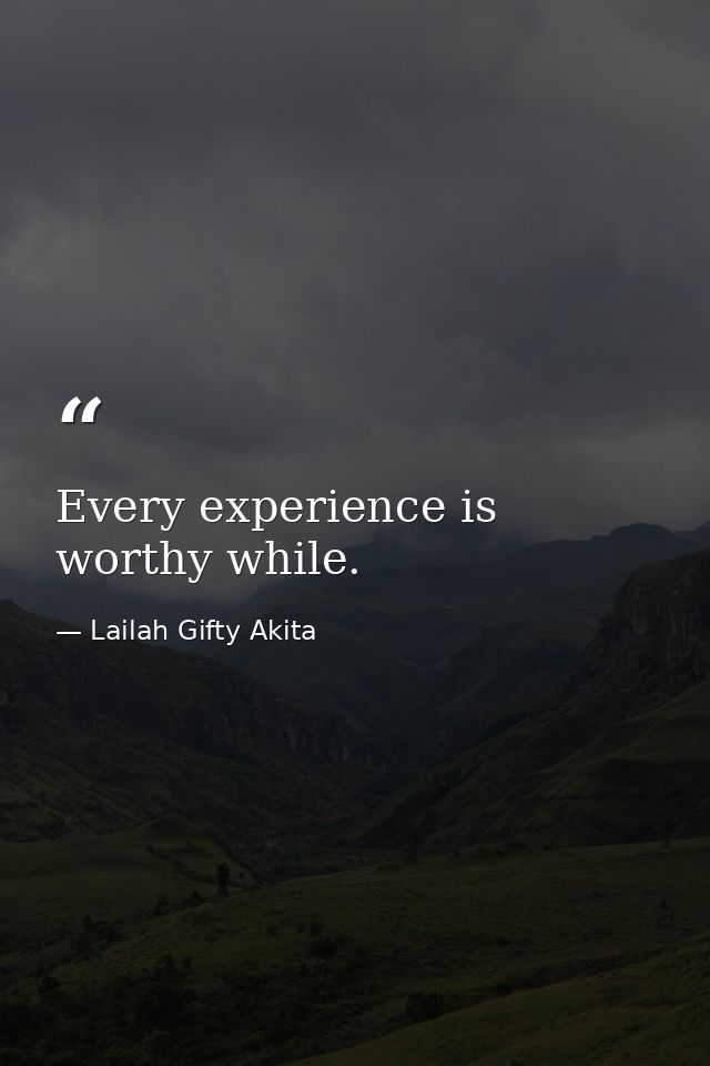 Every experience is worthy while. — Lailah Gifty Akita