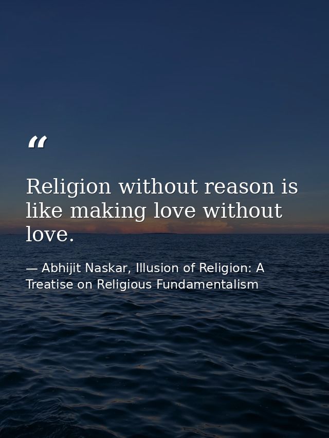 Religion without reason is like making love without love. — Abhijit Naskar, Illusion of Religion: A Treatise on Religious Fundamentalism