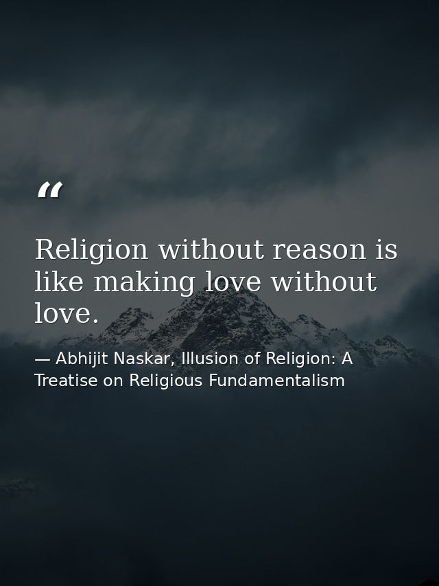 Religion without reason is like making love without love. — Abhijit Naskar, Illusion of Religion: A Treatise on Religious Fundamentalism