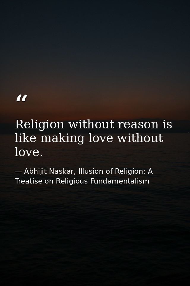 Religion without reason is like making love without love. — Abhijit Naskar, Illusion of Religion: A Treatise on Religious Fundamentalism