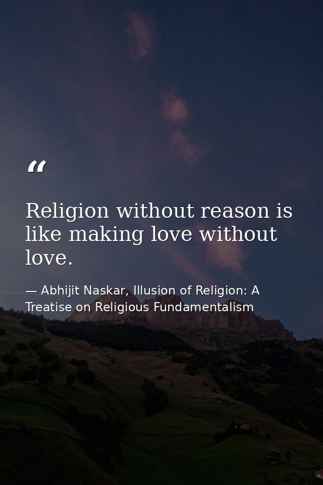 Religion without reason is like making love without love. — Abhijit Naskar, Illusion of Religion: A Treatise on Religious Fundamentalism