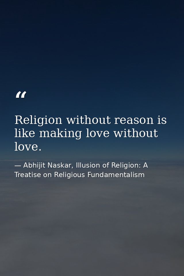 Religion without reason is like making love without love. — Abhijit Naskar, Illusion of Religion: A Treatise on Religious Fundamentalism