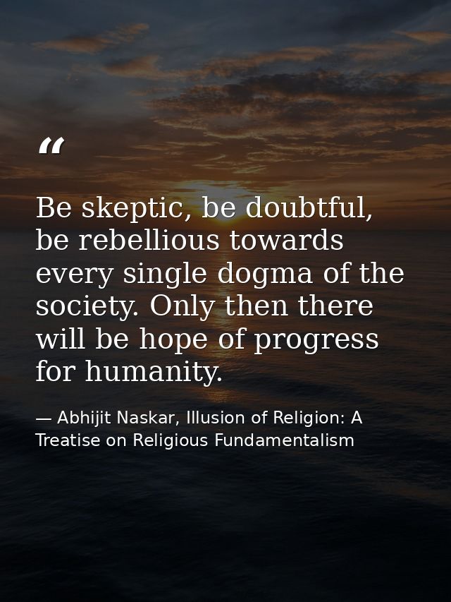 Be skeptic, be doubtful, be rebellious towards every single dogma of the society. Only then there will be hope of progre — Abhijit Naskar, Illusion of Religion: A Treatise on Religious Fundamentalism