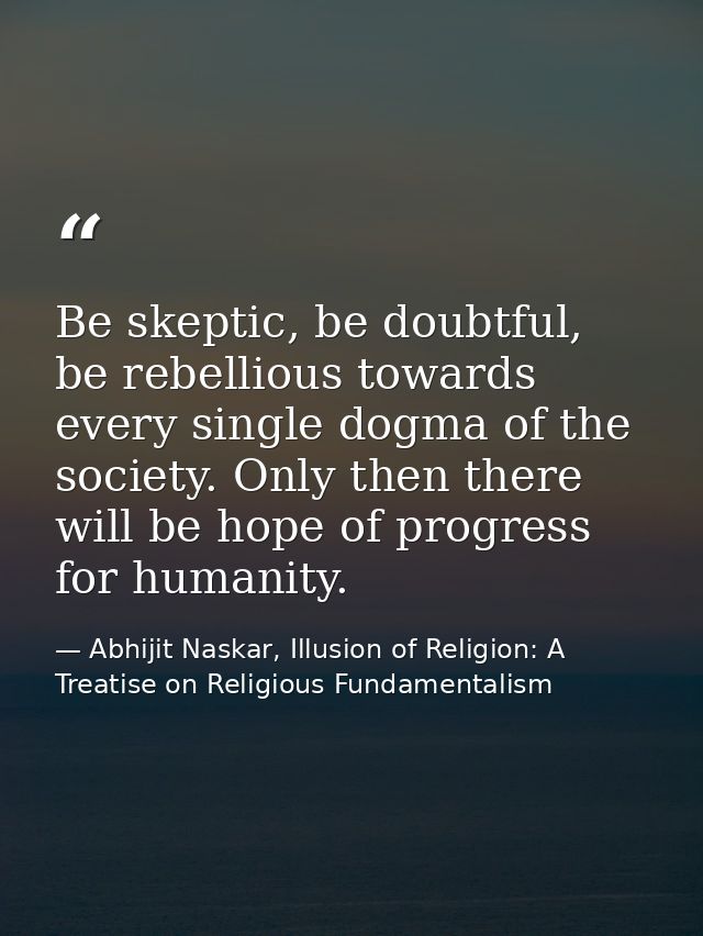 Be skeptic, be doubtful, be rebellious towards every single dogma of the society. Only then there will be hope of progre — Abhijit Naskar, Illusion of Religion: A Treatise on Religious Fundamentalism