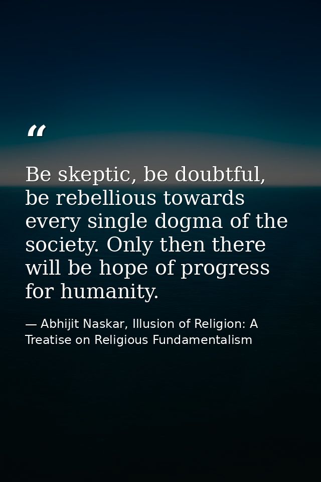 Be skeptic, be doubtful, be rebellious towards every single dogma of the society. Only then there will be hope of progre — Abhijit Naskar, Illusion of Religion: A Treatise on Religious Fundamentalism