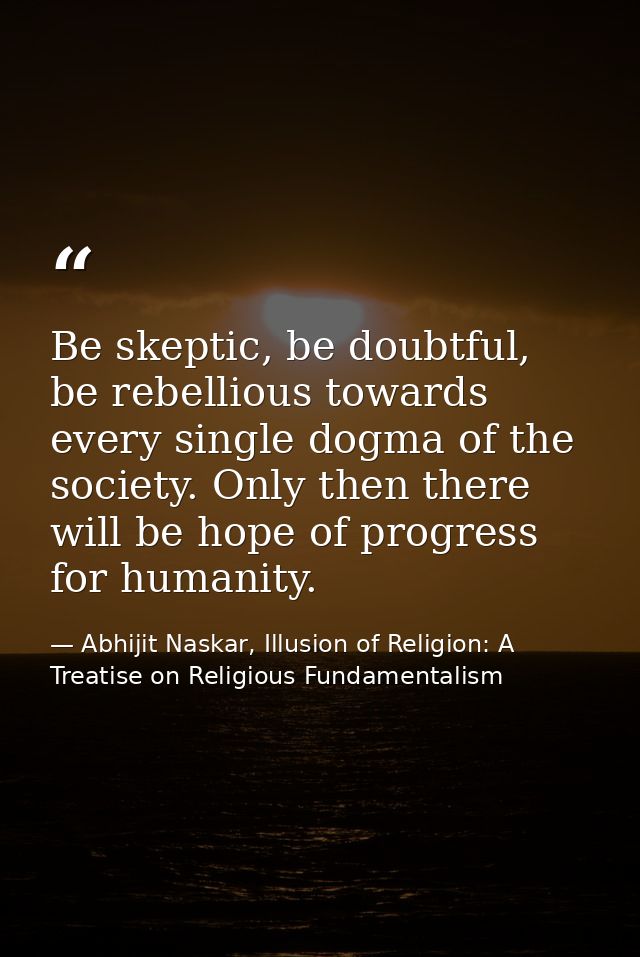 Be skeptic, be doubtful, be rebellious towards every single dogma of the society. Only then there will be hope of progre — Abhijit Naskar, Illusion of Religion: A Treatise on Religious Fundamentalism