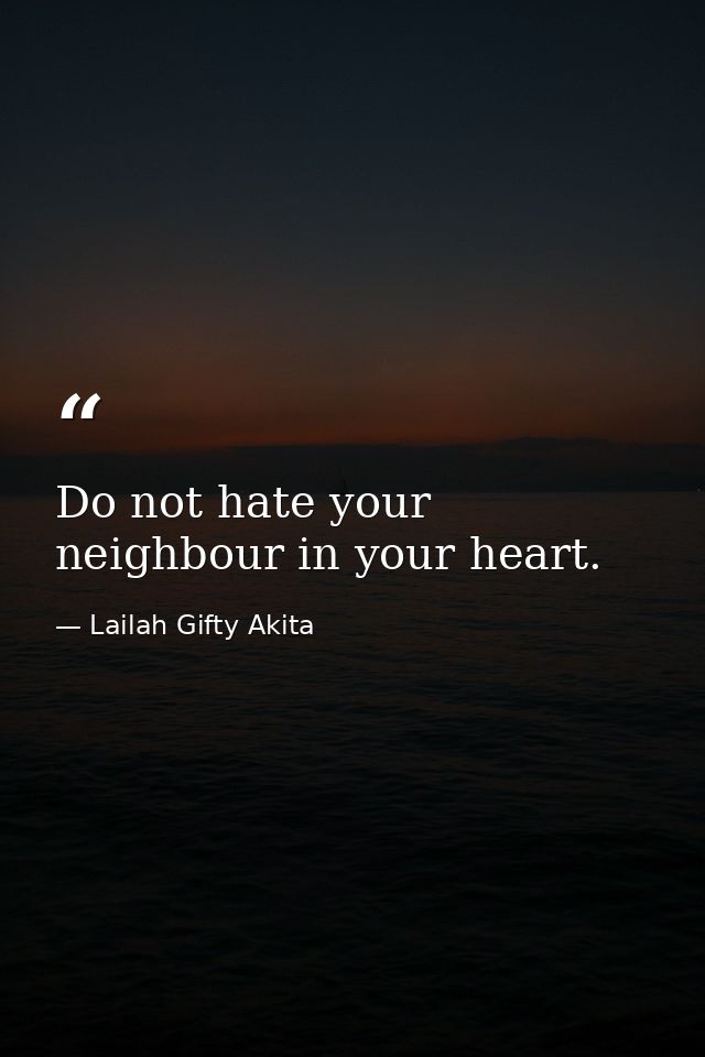 Do not hate your neighbour in your heart. — Lailah Gifty Akita