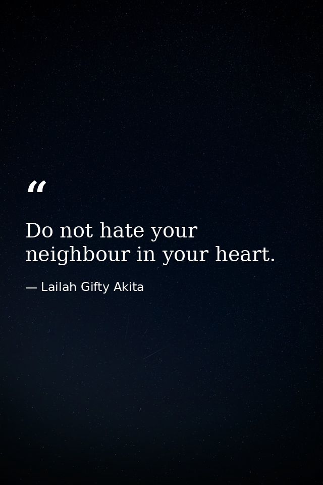 Do not hate your neighbour in your heart. — Lailah Gifty Akita