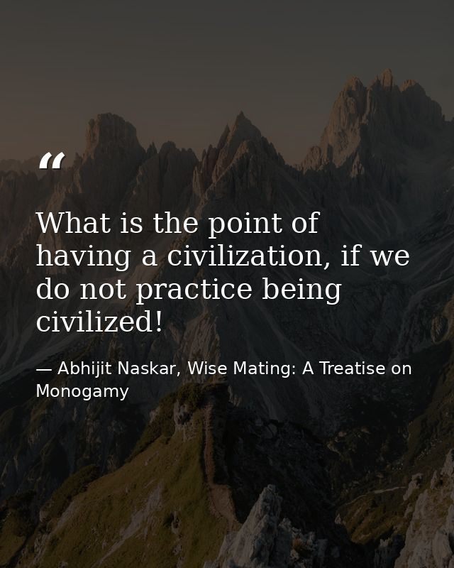 What is the point of having a civilization, if we do not practice being civilized! — Abhijit Naskar, Wise Mating: A Treatise on Monogamy