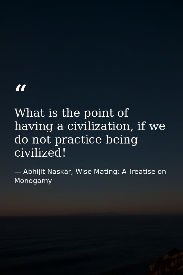 What is the point of having a civilization, if we do not practice being civilized! — Abhijit Naskar, Wise Mating: A Treatise on Monogamy