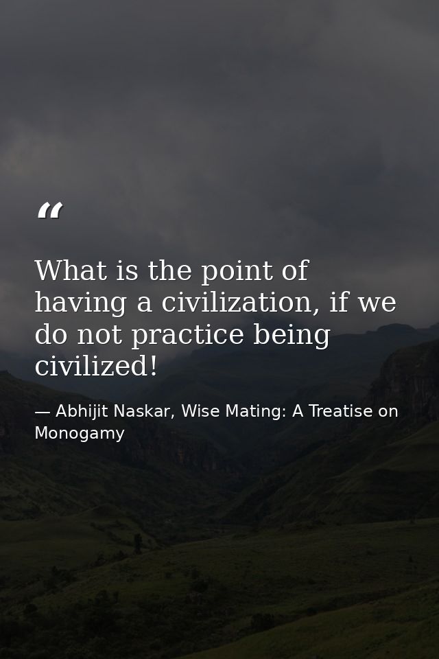 What is the point of having a civilization, if we do not practice being civilized! — Abhijit Naskar, Wise Mating: A Treatise on Monogamy