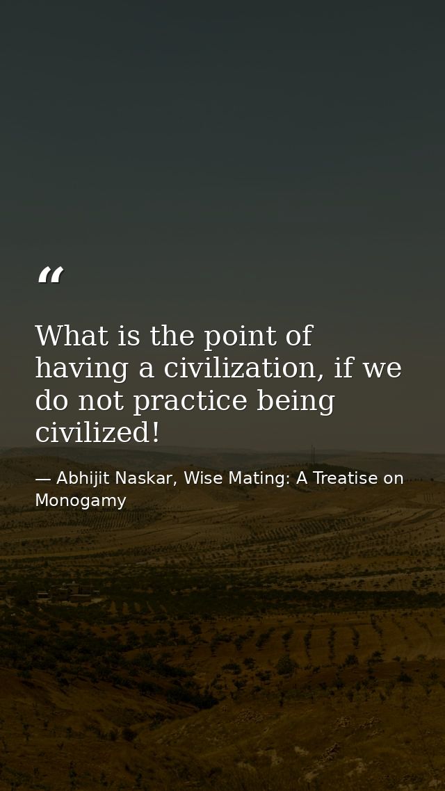 What is the point of having a civilization, if we do not practice being civilized! — Abhijit Naskar, Wise Mating: A Treatise on Monogamy