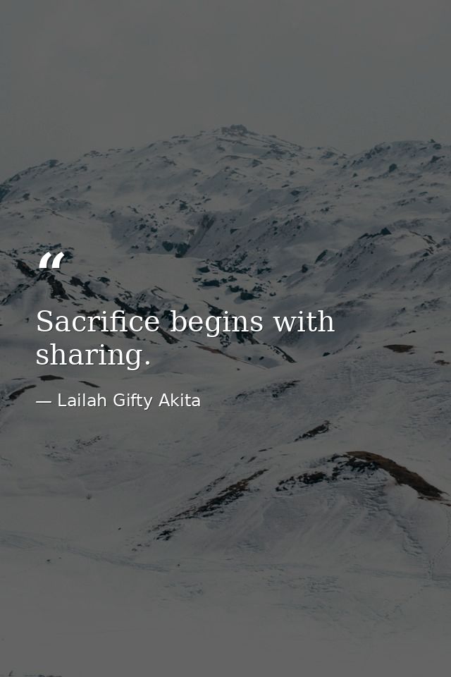 Sacrifice begins with sharing. — Lailah Gifty Akita