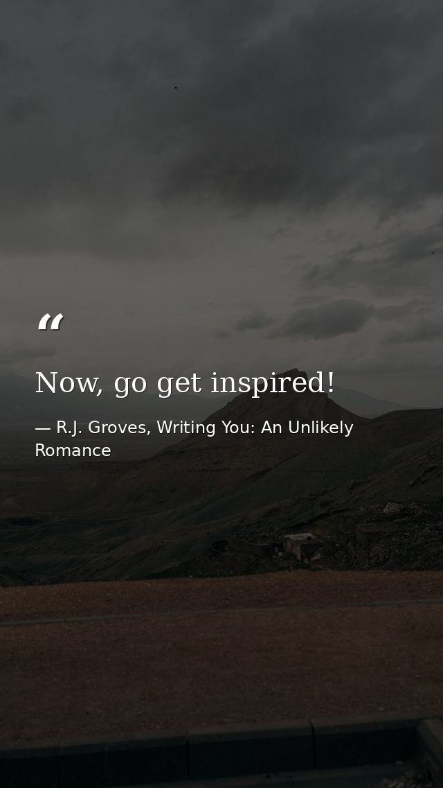 Now, go get inspired! — R.J. Groves, Writing You: An Unlikely Romance