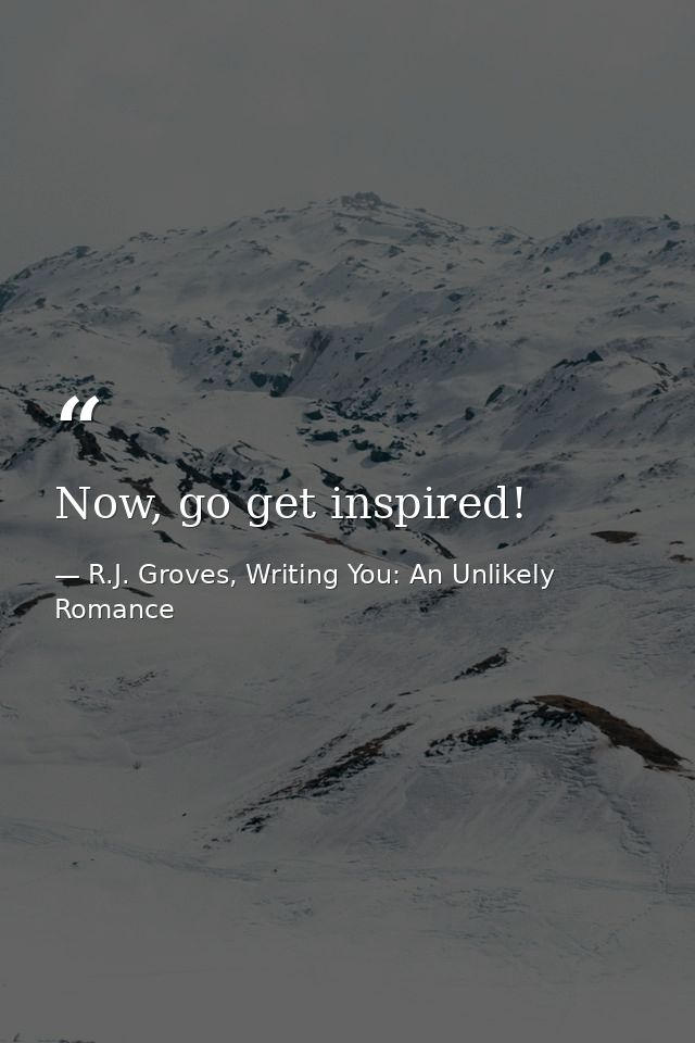 Now, go get inspired! — R.J. Groves, Writing You: An Unlikely Romance