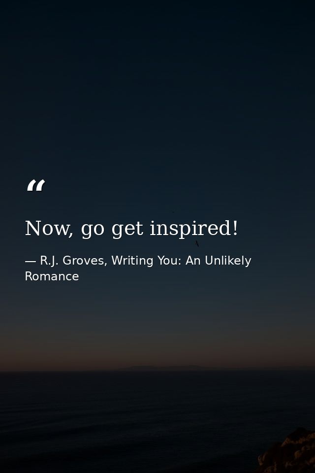 Now, go get inspired! — R.J. Groves, Writing You: An Unlikely Romance