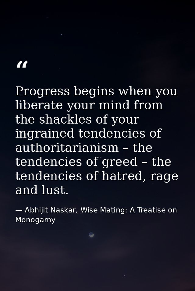 Progress begins when you liberate your mind from the shackles of your ingrained tendencies of authoritarianism – the ten — Abhijit Naskar, Wise Mating: A Treatise on Monogamy