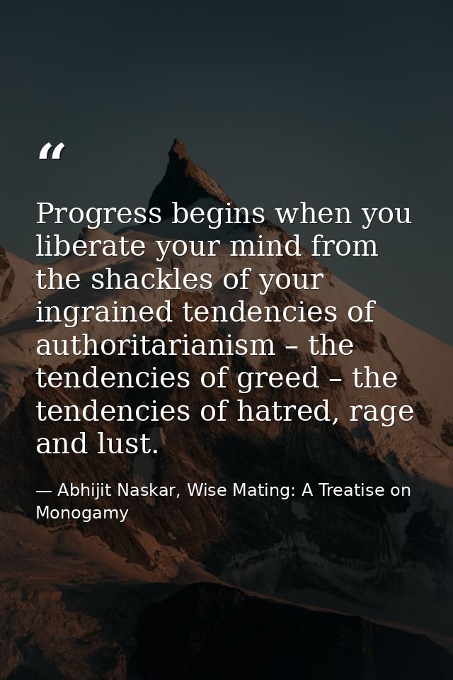 Progress begins when you liberate your mind from the shackles of your ingrained tendencies of authoritarianism – the ten — Abhijit Naskar, Wise Mating: A Treatise on Monogamy