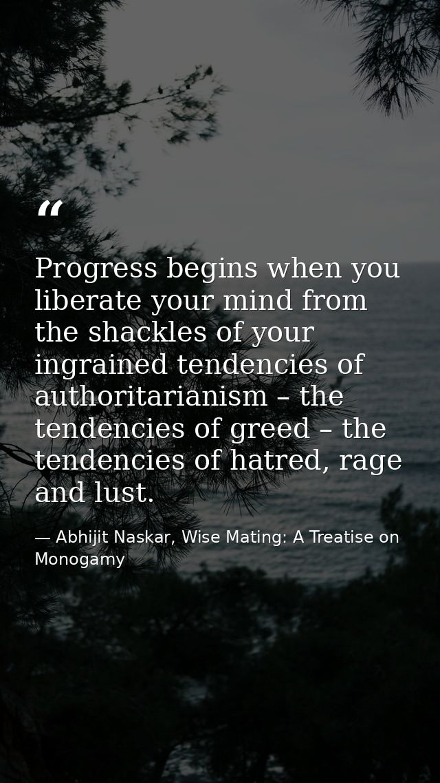Progress begins when you liberate your mind from the shackles of your ingrained tendencies of authoritarianism – the ten — Abhijit Naskar, Wise Mating: A Treatise on Monogamy