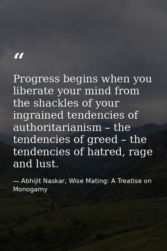 Progress begins when you liberate your mind from the shackles of your ingrained tendencies of authoritarianism – the ten — Abhijit Naskar, Wise Mating: A Treatise on Monogamy