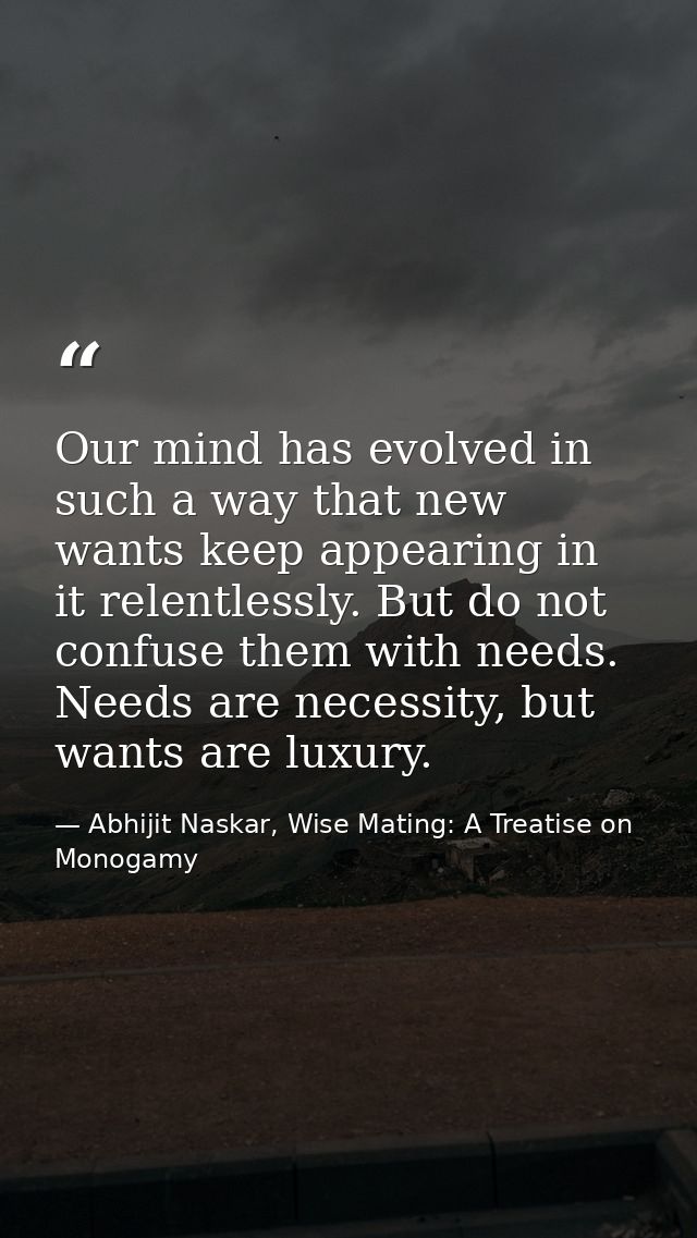 Our mind has evolved in such a way that new wants keep appearing in it relentlessly. But do not confuse them with needs. — Abhijit Naskar, Wise Mating: A Treatise on Monogamy
