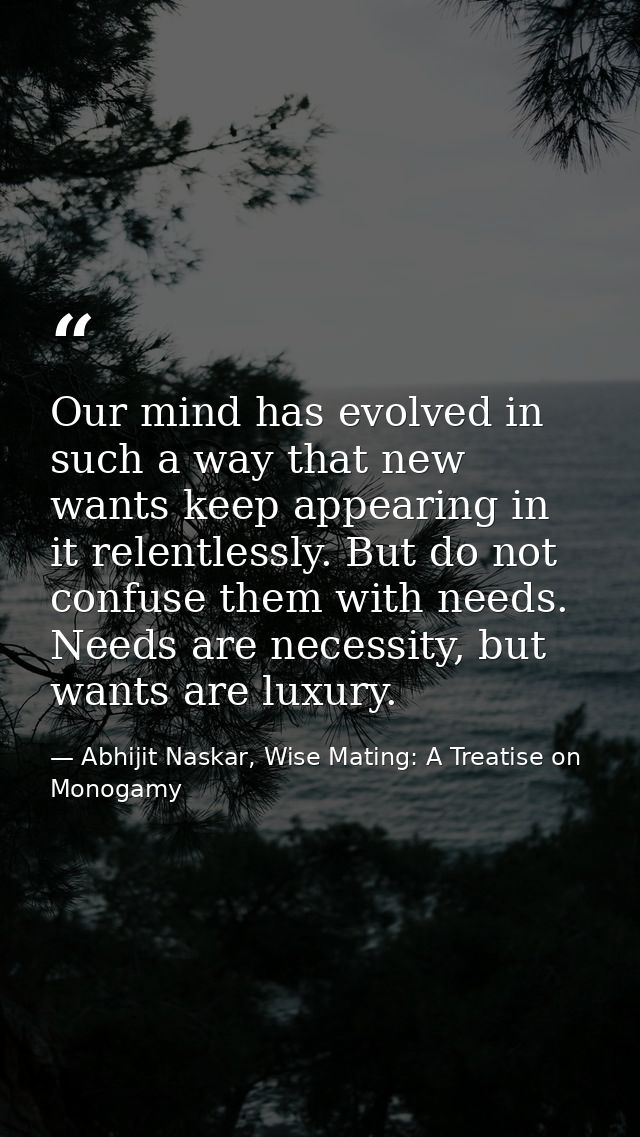 Our mind has evolved in such a way that new wants keep appearing in it relentlessly. But do not confuse them with needs. — Abhijit Naskar, Wise Mating: A Treatise on Monogamy