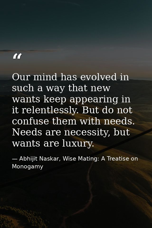 Our mind has evolved in such a way that new wants keep appearing in it relentlessly. But do not confuse them with needs. — Abhijit Naskar, Wise Mating: A Treatise on Monogamy