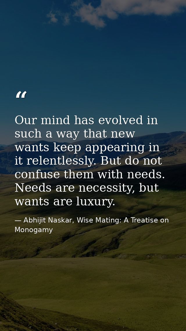 Our mind has evolved in such a way that new wants keep appearing in it relentlessly. But do not confuse them with needs. — Abhijit Naskar, Wise Mating: A Treatise on Monogamy