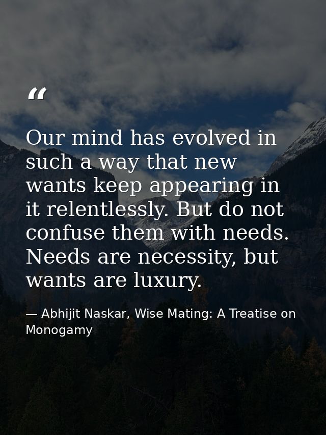 Our mind has evolved in such a way that new wants keep appearing in it relentlessly. But do not confuse them with needs. — Abhijit Naskar, Wise Mating: A Treatise on Monogamy