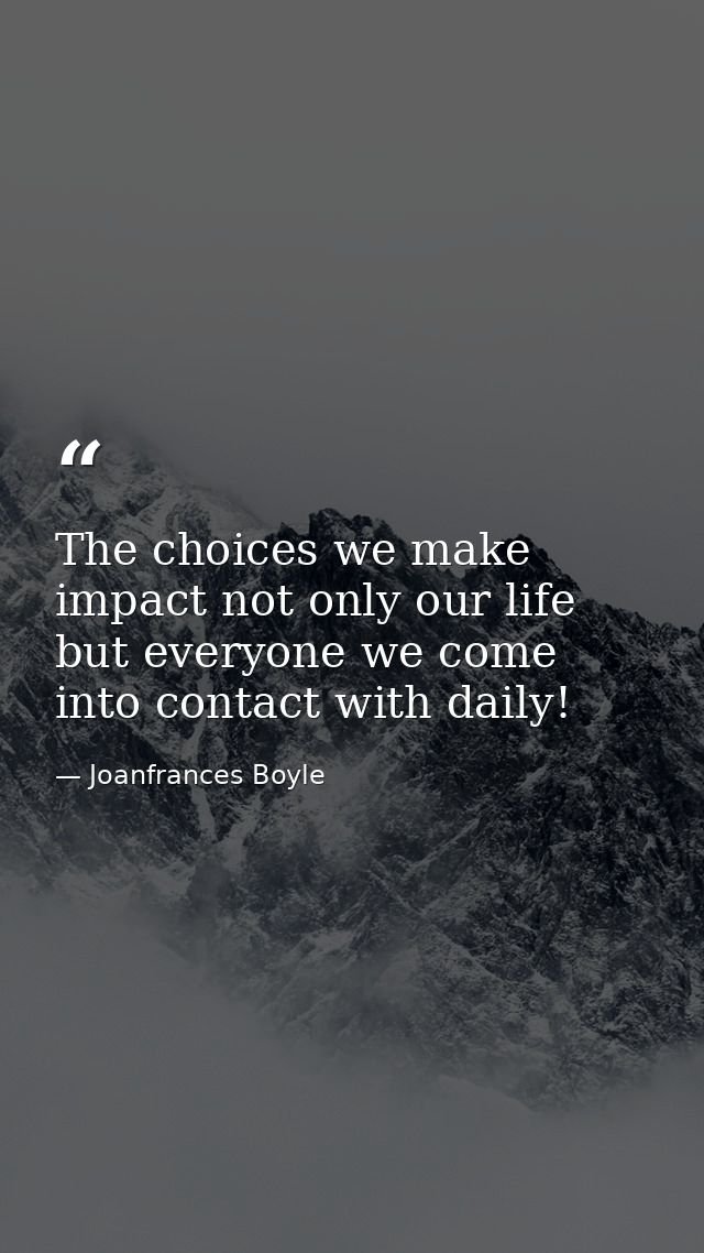 The choices we make impact not only our life but everyone we come into contact with daily! — Joanfrances Boyle