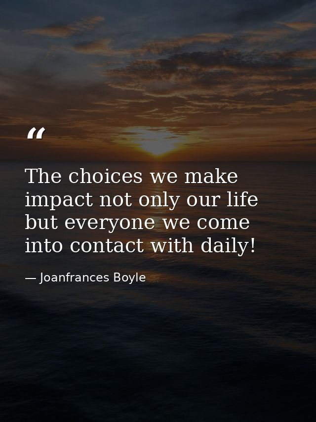 The choices we make impact not only our life but everyone we come into contact with daily! — Joanfrances Boyle