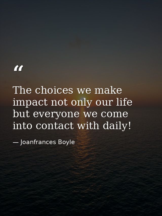 The choices we make impact not only our life but everyone we come into contact with daily! — Joanfrances Boyle