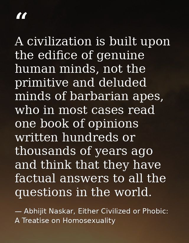 A civilization is built upon the edifice of genuine human minds, not the primitive and deluded minds of barbarian apes,  — Abhijit Naskar, Either Civilized or Phobic: A Treatise on Homosexuality