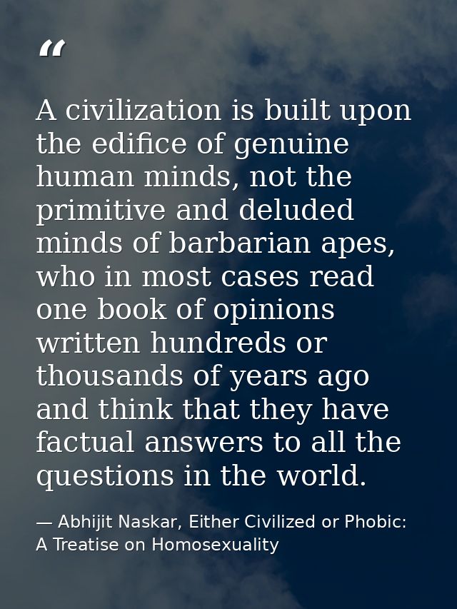 A civilization is built upon the edifice of genuine human minds, not the primitive and deluded minds of barbarian apes,  — Abhijit Naskar, Either Civilized or Phobic: A Treatise on Homosexuality