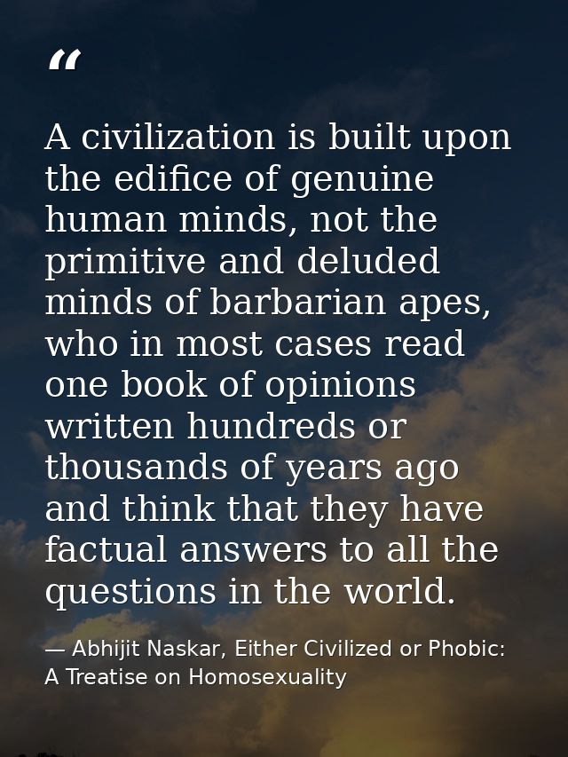 A civilization is built upon the edifice of genuine human minds, not the primitive and deluded minds of barbarian apes,  — Abhijit Naskar, Either Civilized or Phobic: A Treatise on Homosexuality