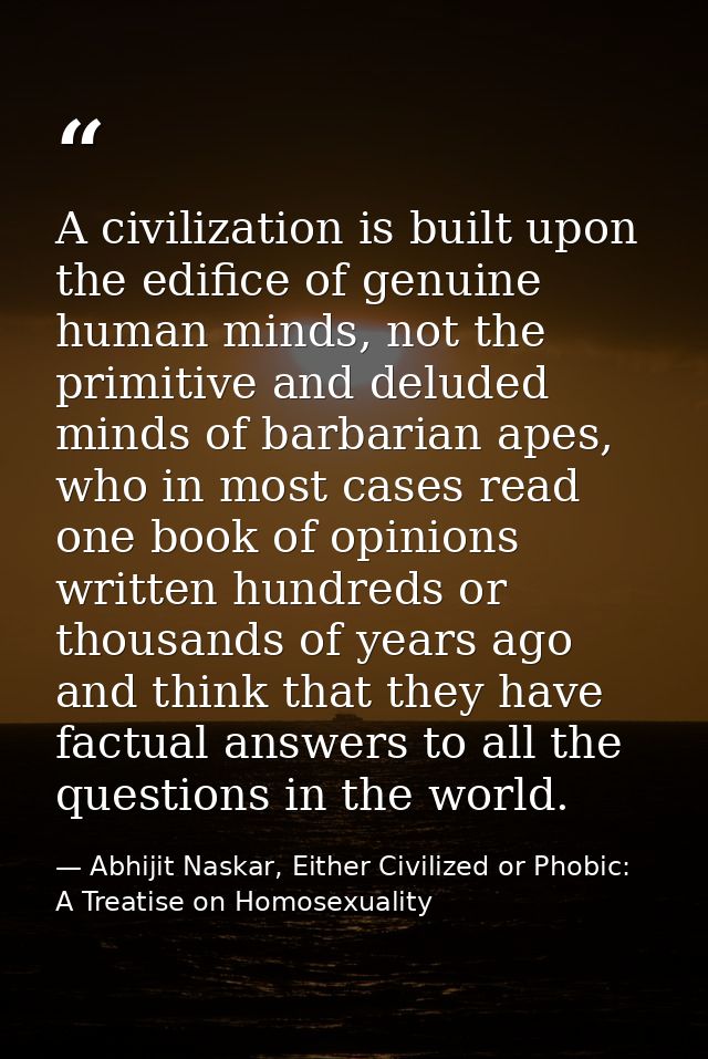 A civilization is built upon the edifice of genuine human minds, not the primitive and deluded minds of barbarian apes,  — Abhijit Naskar, Either Civilized or Phobic: A Treatise on Homosexuality