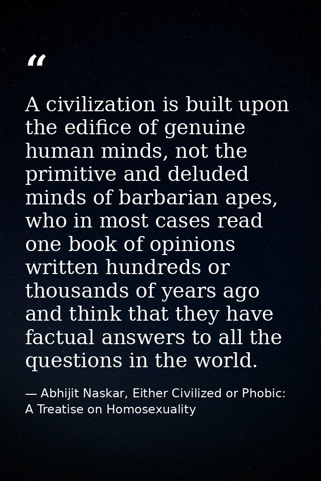 A civilization is built upon the edifice of genuine human minds, not the primitive and deluded minds of barbarian apes,  — Abhijit Naskar, Either Civilized or Phobic: A Treatise on Homosexuality