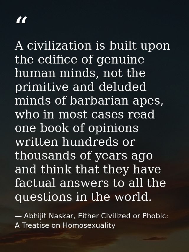 A civilization is built upon the edifice of genuine human minds, not the primitive and deluded minds of barbarian apes,  — Abhijit Naskar, Either Civilized or Phobic: A Treatise on Homosexuality