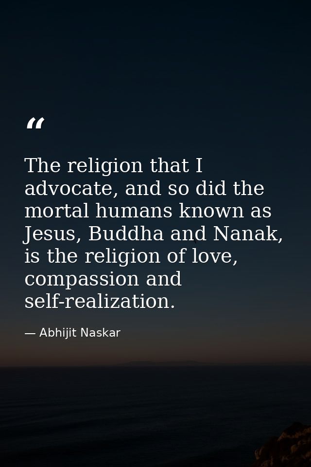 The religion that I advocate, and so did the mortal humans known as Jesus, Buddha and Nanak, is the religion of love, co — Abhijit Naskar