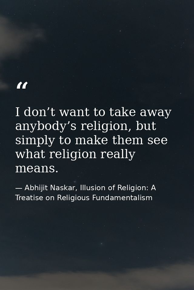 I don’t want to take away anybody’s religion, but simply to make them see what religion really means. — Abhijit Naskar, Illusion of Religion: A Treatise on Religious Fundamentalism
