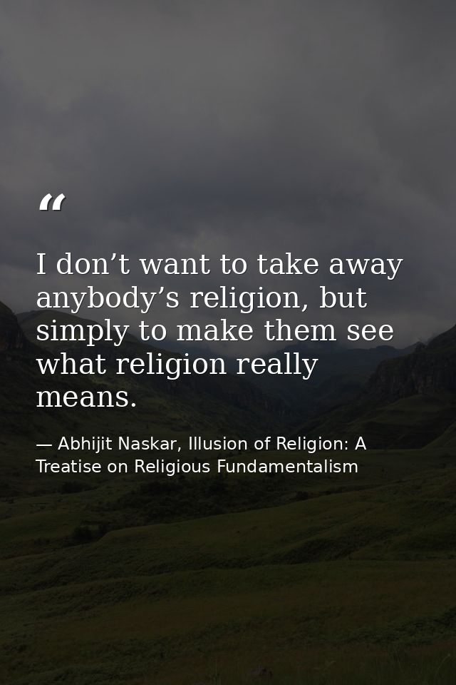 I don’t want to take away anybody’s religion, but simply to make them see what religion really means. — Abhijit Naskar, Illusion of Religion: A Treatise on Religious Fundamentalism